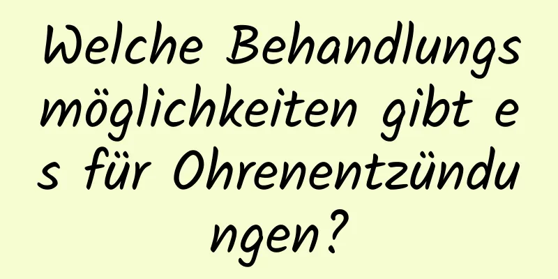 Welche Behandlungsmöglichkeiten gibt es für Ohrenentzündungen?
