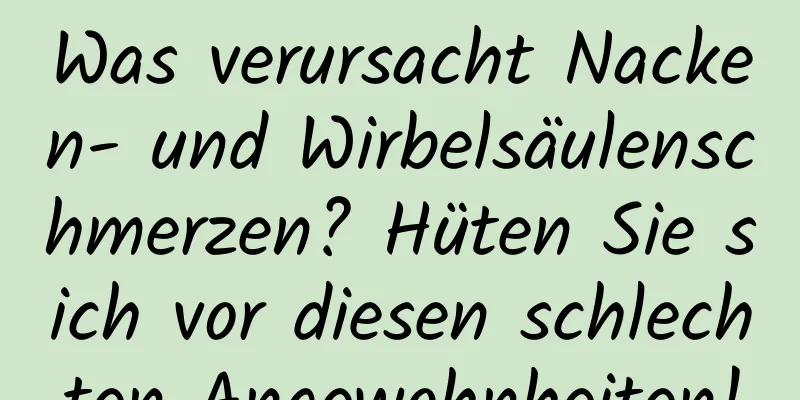 Was verursacht Nacken- und Wirbelsäulenschmerzen? Hüten Sie sich vor diesen schlechten Angewohnheiten!