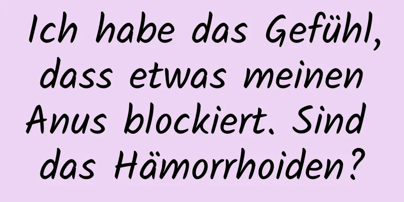 Ich habe das Gefühl, dass etwas meinen Anus blockiert. Sind das Hämorrhoiden?