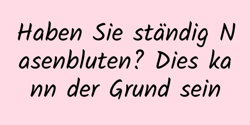 Haben Sie ständig Nasenbluten? Dies kann der Grund sein