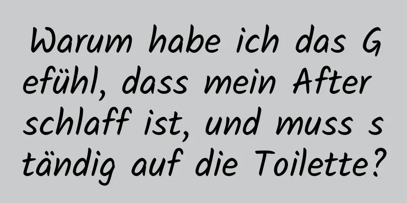 Warum habe ich das Gefühl, dass mein After schlaff ist, und muss ständig auf die Toilette?