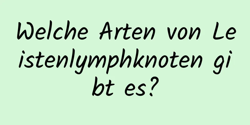Welche Arten von Leistenlymphknoten gibt es?