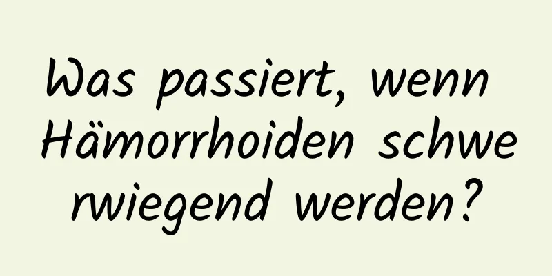 Was passiert, wenn Hämorrhoiden schwerwiegend werden?