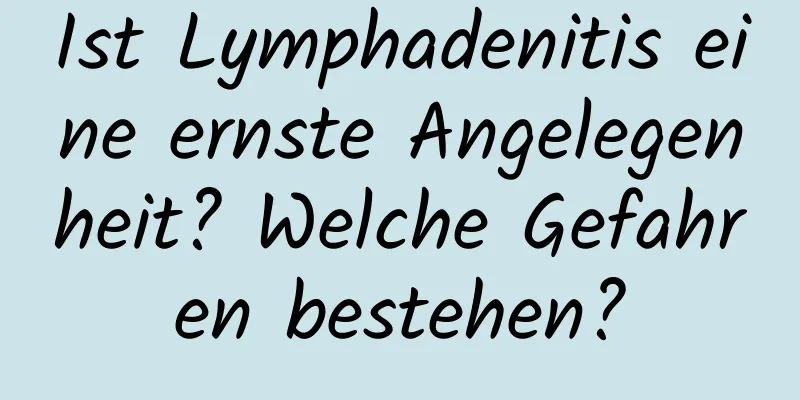 Ist Lymphadenitis eine ernste Angelegenheit? Welche Gefahren bestehen?
