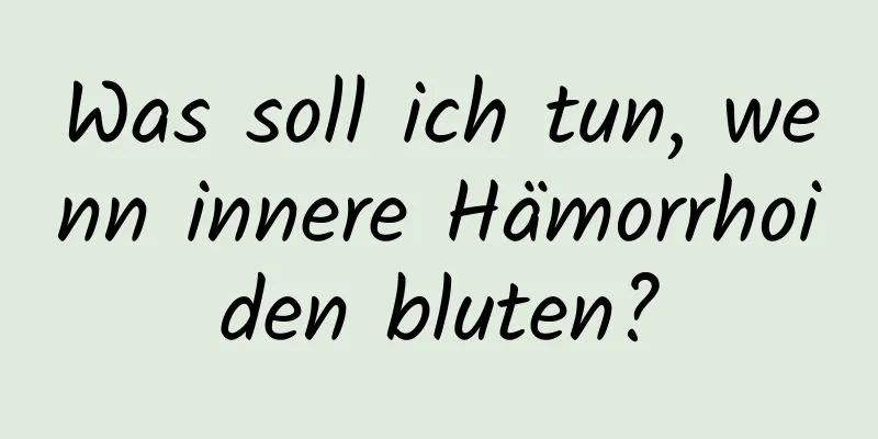 Was soll ich tun, wenn innere Hämorrhoiden bluten?