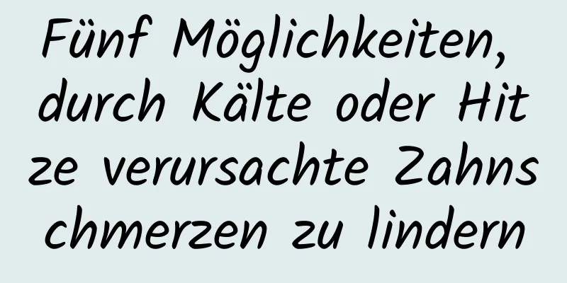 Fünf Möglichkeiten, durch Kälte oder Hitze verursachte Zahnschmerzen zu lindern