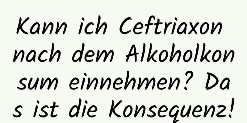 Kann ich Ceftriaxon nach dem Alkoholkonsum einnehmen? Das ist die Konsequenz!
