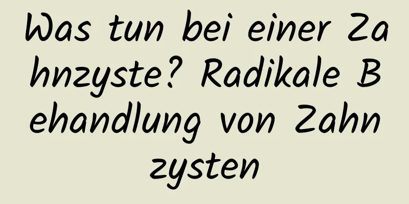 Was tun bei einer Zahnzyste? Radikale Behandlung von Zahnzysten