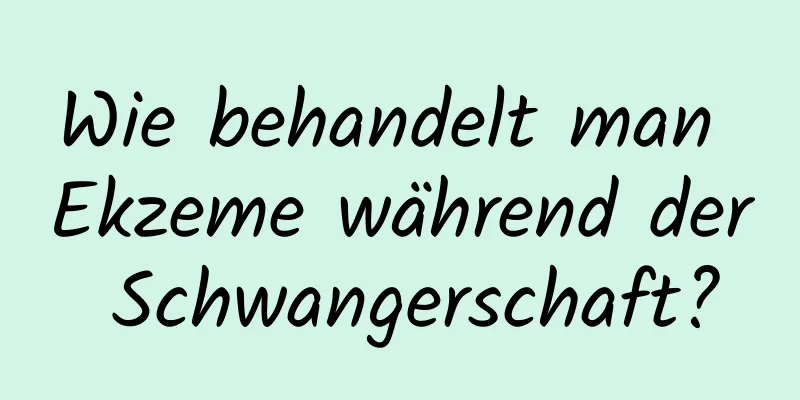 Wie behandelt man Ekzeme während der Schwangerschaft?
