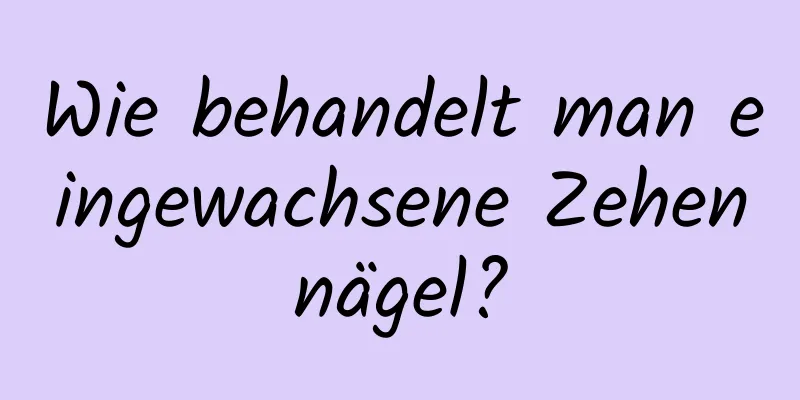 Wie behandelt man eingewachsene Zehennägel?
