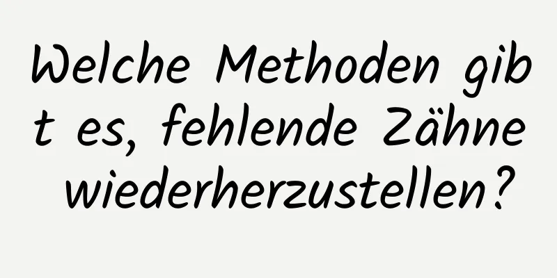 Welche Methoden gibt es, fehlende Zähne wiederherzustellen?