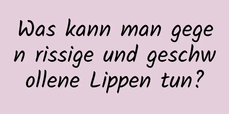 Was kann man gegen rissige und geschwollene Lippen tun?