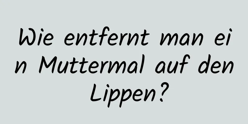 Wie entfernt man ein Muttermal auf den Lippen?