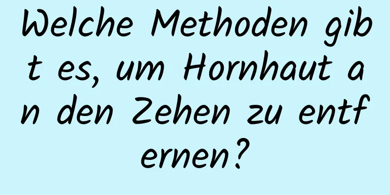 Welche Methoden gibt es, um Hornhaut an den Zehen zu entfernen?