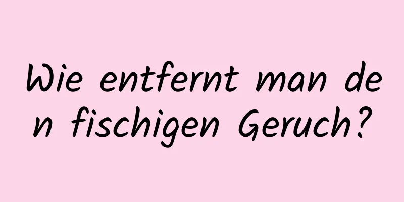 Wie entfernt man den fischigen Geruch?