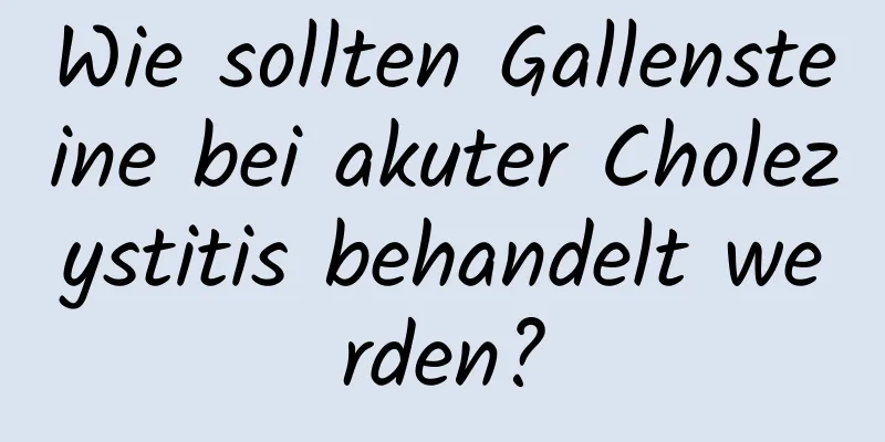 Wie sollten Gallensteine ​​bei akuter Cholezystitis behandelt werden?