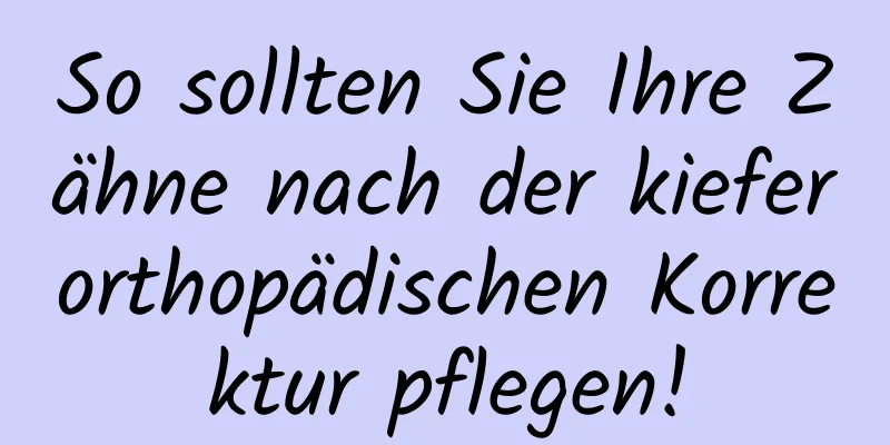 So sollten Sie Ihre Zähne nach der kieferorthopädischen Korrektur pflegen!