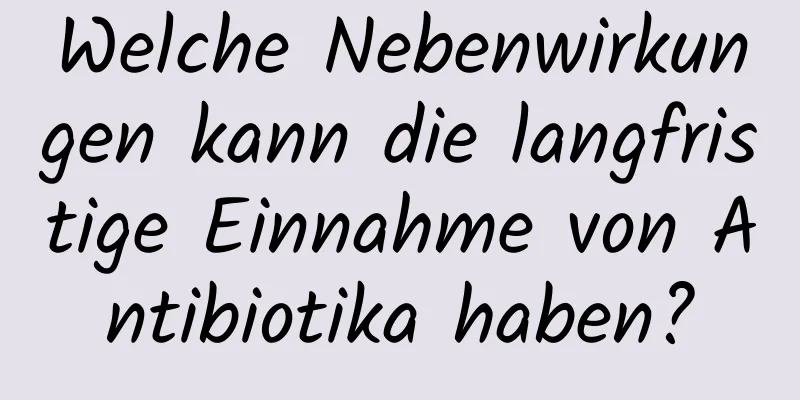 Welche Nebenwirkungen kann die langfristige Einnahme von Antibiotika haben?