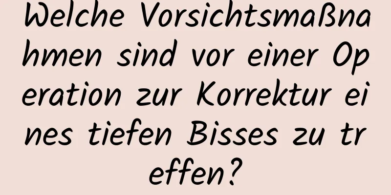 Welche Vorsichtsmaßnahmen sind vor einer Operation zur Korrektur eines tiefen Bisses zu treffen?