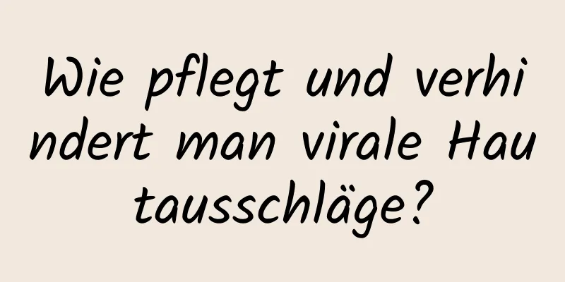 Wie pflegt und verhindert man virale Hautausschläge?