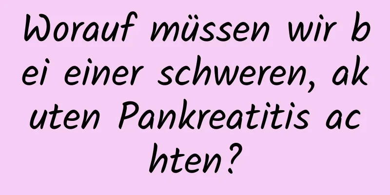 Worauf müssen wir bei einer schweren, akuten Pankreatitis achten?