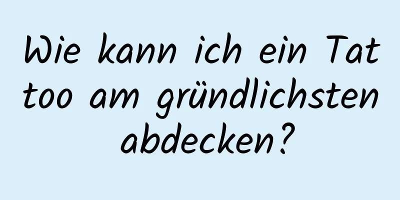 Wie kann ich ein Tattoo am gründlichsten abdecken?