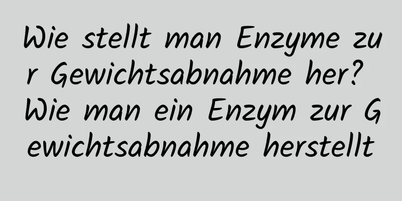 Wie stellt man Enzyme zur Gewichtsabnahme her? Wie man ein Enzym zur Gewichtsabnahme herstellt