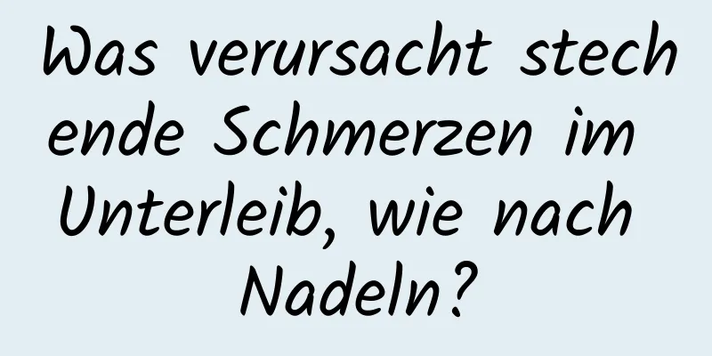 Was verursacht stechende Schmerzen im Unterleib, wie nach Nadeln?
