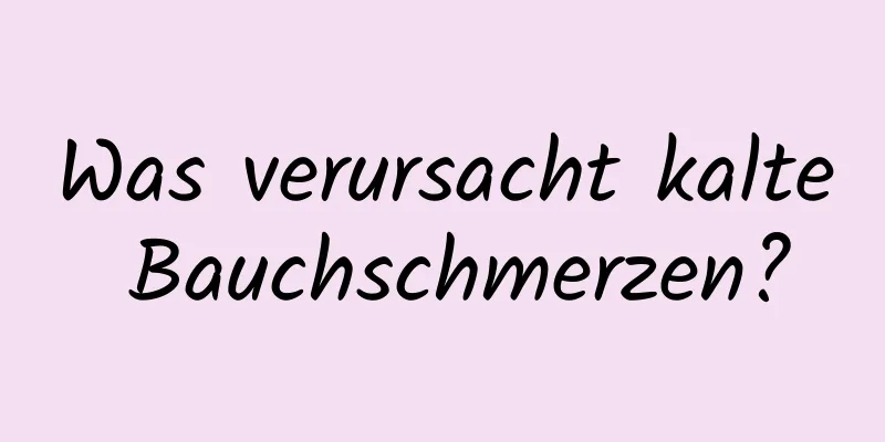 Was verursacht kalte Bauchschmerzen?