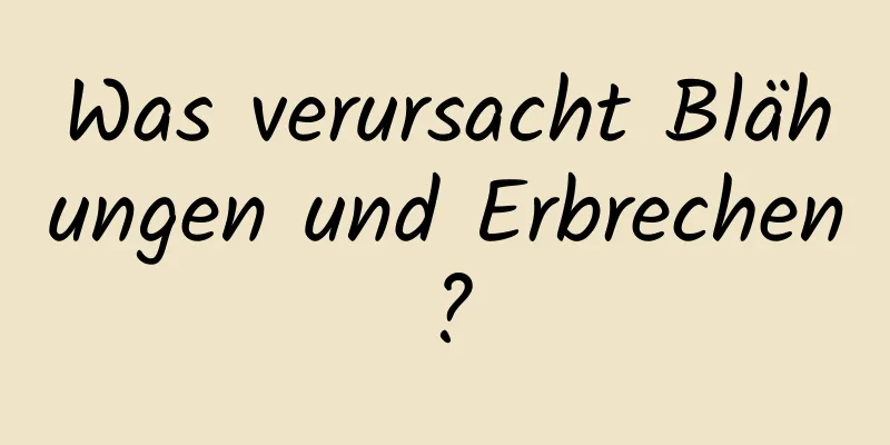 Was verursacht Blähungen und Erbrechen?