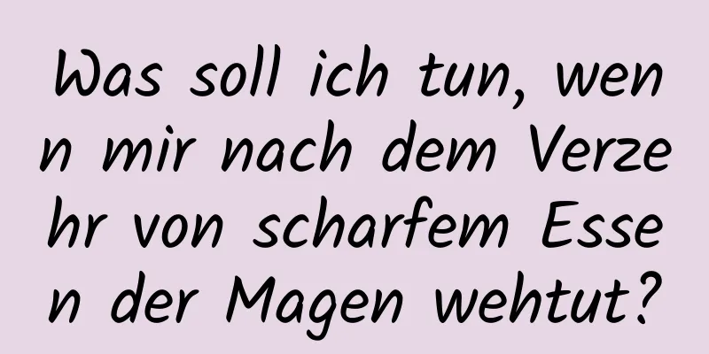 Was soll ich tun, wenn mir nach dem Verzehr von scharfem Essen der Magen wehtut?