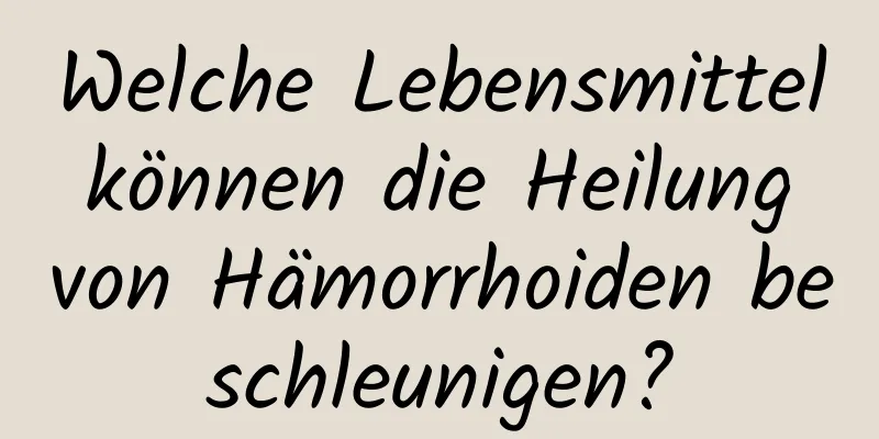 Welche Lebensmittel können die Heilung von Hämorrhoiden beschleunigen?