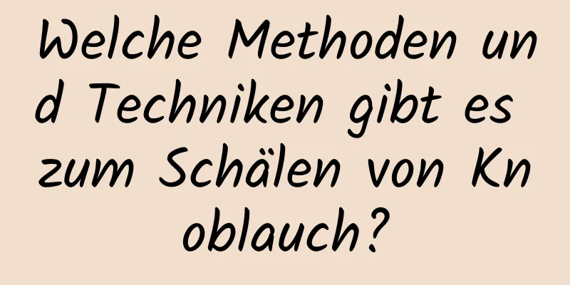 Welche Methoden und Techniken gibt es zum Schälen von Knoblauch?