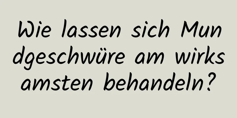 Wie lassen sich Mundgeschwüre am wirksamsten behandeln?