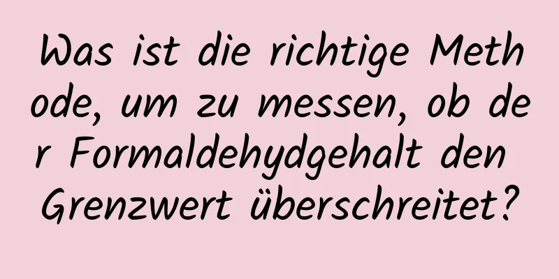Was ist die richtige Methode, um zu messen, ob der Formaldehydgehalt den Grenzwert überschreitet?
