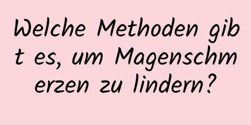 Welche Methoden gibt es, um Magenschmerzen zu lindern?