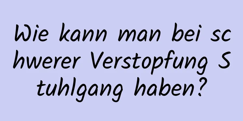 Wie kann man bei schwerer Verstopfung Stuhlgang haben?