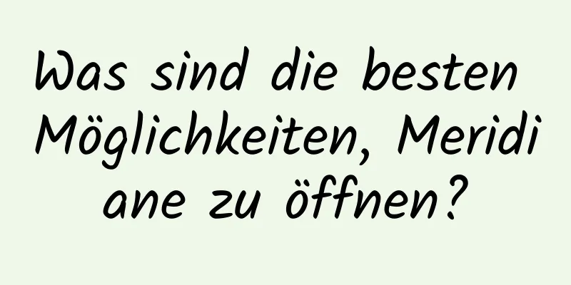 Was sind die besten Möglichkeiten, Meridiane zu öffnen?
