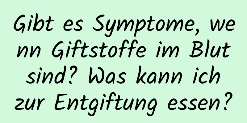 Gibt es Symptome, wenn Giftstoffe im Blut sind? Was kann ich zur Entgiftung essen?