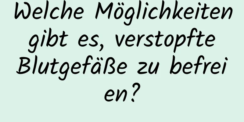 Welche Möglichkeiten gibt es, verstopfte Blutgefäße zu befreien?