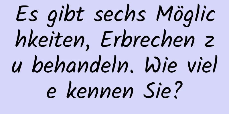 Es gibt sechs Möglichkeiten, Erbrechen zu behandeln. Wie viele kennen Sie?
