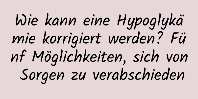 Wie kann eine Hypoglykämie korrigiert werden? Fünf Möglichkeiten, sich von Sorgen zu verabschieden
