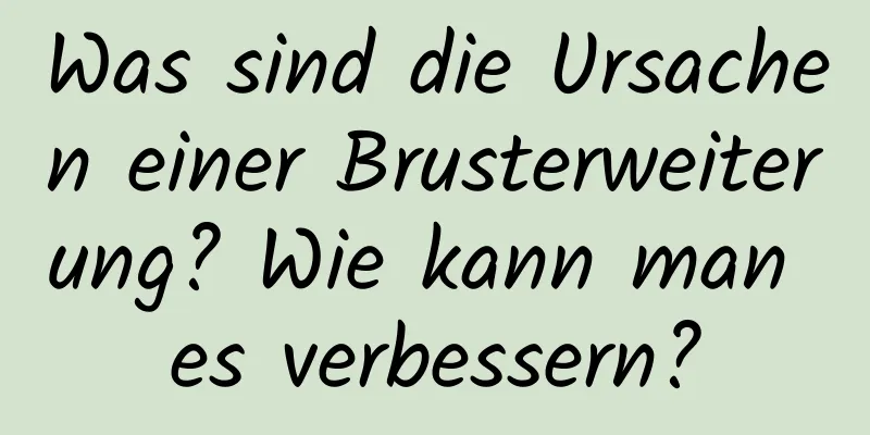 Was sind die Ursachen einer Brusterweiterung? Wie kann man es verbessern?