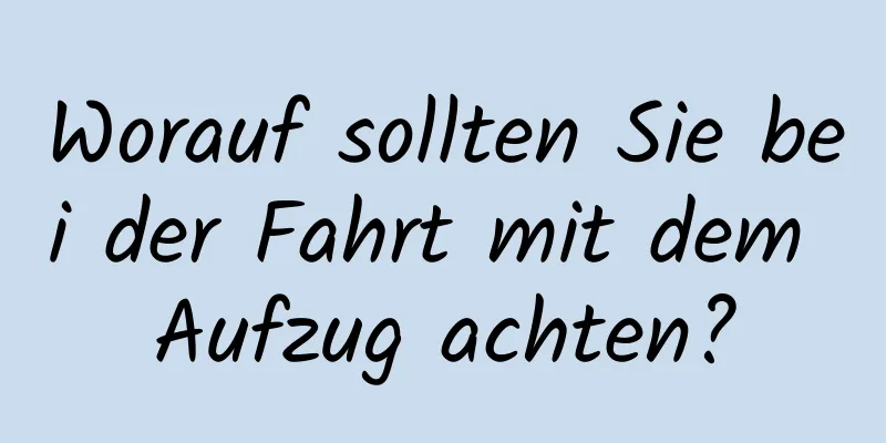 Worauf sollten Sie bei der Fahrt mit dem Aufzug achten?