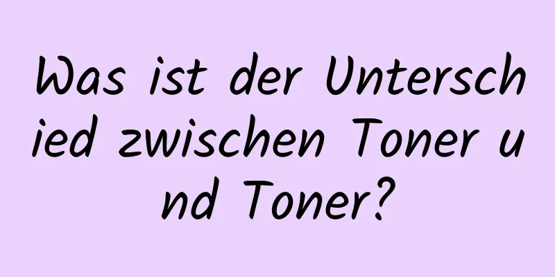 Was ist der Unterschied zwischen Toner und Toner?