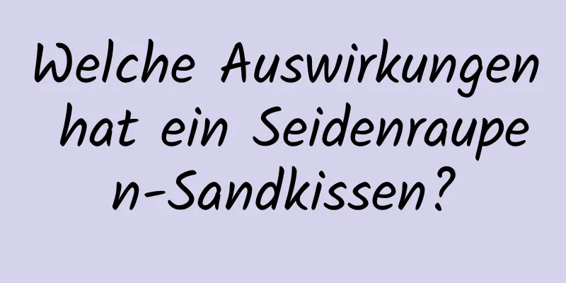 Welche Auswirkungen hat ein Seidenraupen-Sandkissen?