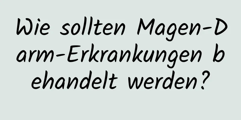 Wie sollten Magen-Darm-Erkrankungen behandelt werden?