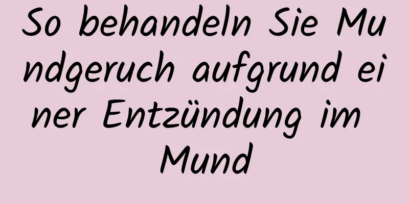 So behandeln Sie Mundgeruch aufgrund einer Entzündung im Mund