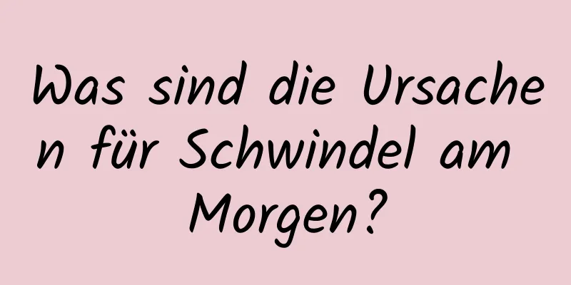 Was sind die Ursachen für Schwindel am Morgen?