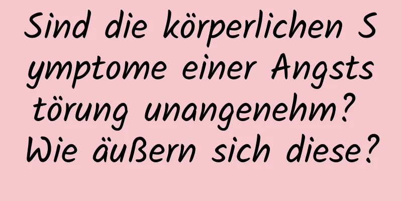 Sind die körperlichen Symptome einer Angststörung unangenehm? Wie äußern sich diese?